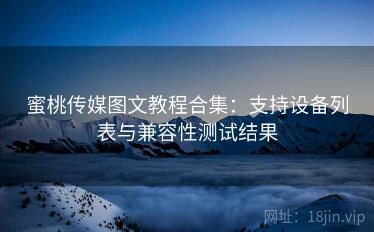 蜜桃传媒图文教程合集:支持设备列表与兼容性测试结果 蜜桃传媒图文教程合集:支持设备列表与兼容性测试结果