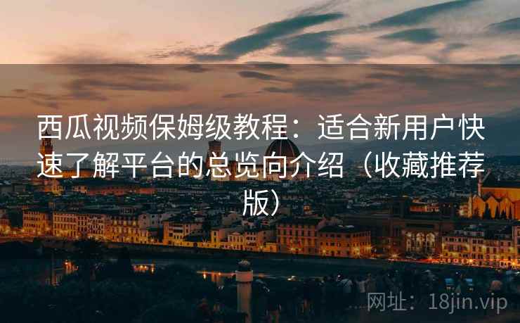 西瓜视频保姆级教程：适合新用户快速了解平台的总览向介绍（收藏推荐版）