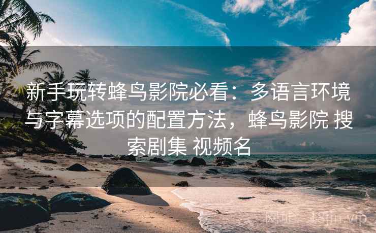 新手玩转蜂鸟影院必看:多语言环境与字幕选项的配置方法,蜂鸟影院 搜索剧集 视频名 新手玩转蜂鸟影院必看:多语言环境与字幕选项的配置方法,蜂鸟影院 搜索剧集 视频名