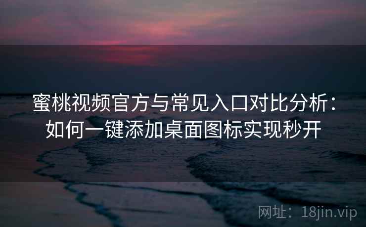 蜜桃视频官方与常见入口对比分析：如何一键添加桌面图标实现秒开