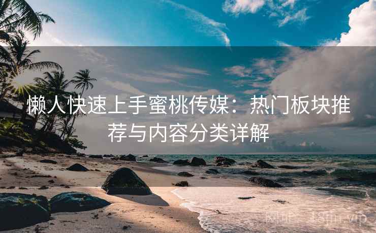 懒人快速上手蜜桃传媒：热门板块推荐与内容分类详解