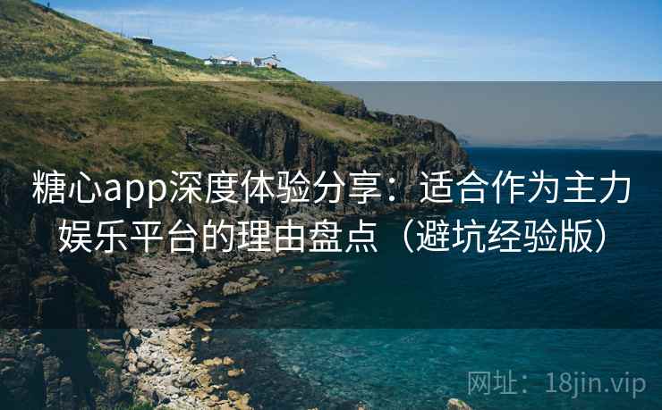糖心app深度体验分享：适合作为主力娱乐平台的理由盘点（避坑经验版）