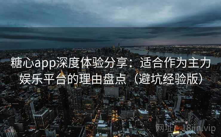 糖心app深度体验分享：适合作为主力娱乐平台的理由盘点（避坑经验版）