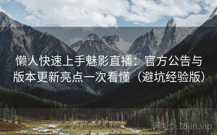 懒人快速上手魅影直播:官方公告与版本更新亮点一次看懂(避坑经验版) 懒人快速上手魅影直播:官方公告与版本更新亮点一次看懂(避坑经验版)