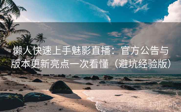 懒人快速上手魅影直播：官方公告与版本更新亮点一次看懂（避坑经验版）