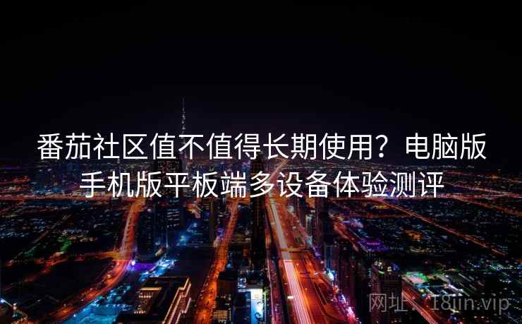 番茄社区值不值得长期使用？电脑版手机版平板端多设备体验测评