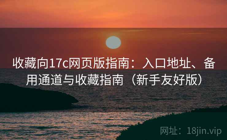 收藏向17c网页版指南：入口地址、备用通道与收藏指南（新手友好版）