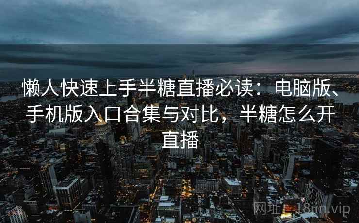 懒人快速上手半糖直播必读：电脑版、手机版入口合集与对比，半糖怎么开直播