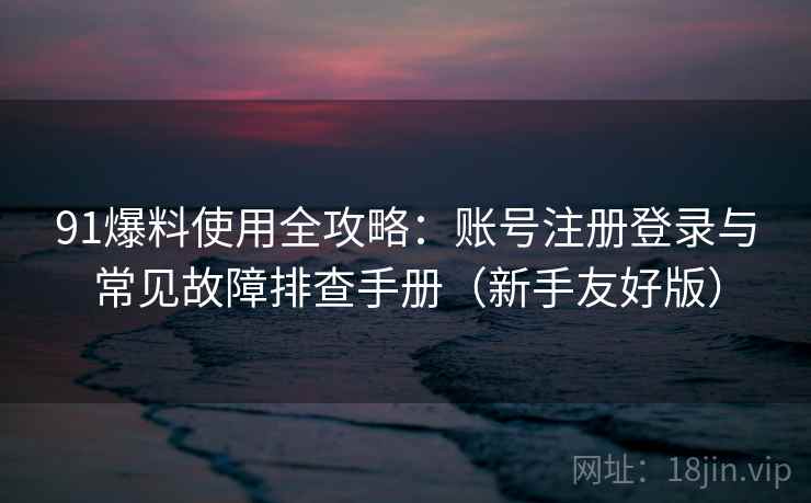 91爆料使用全攻略：账号注册登录与常见故障排查手册（新手友好版）