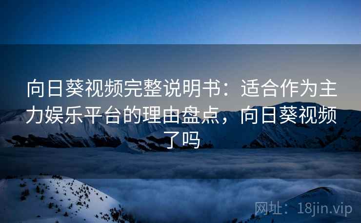 向日葵视频完整说明书：适合作为主力娱乐平台的理由盘点，向日葵视频了吗