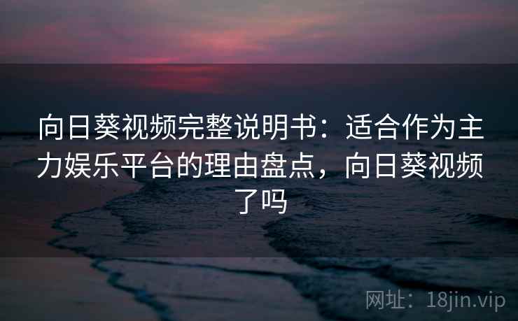 向日葵视频完整说明书：适合作为主力娱乐平台的理由盘点，向日葵视频了吗