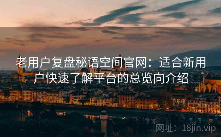 老用户复盘秘语空间官网：适合新用户快速了解平台的总览向介绍