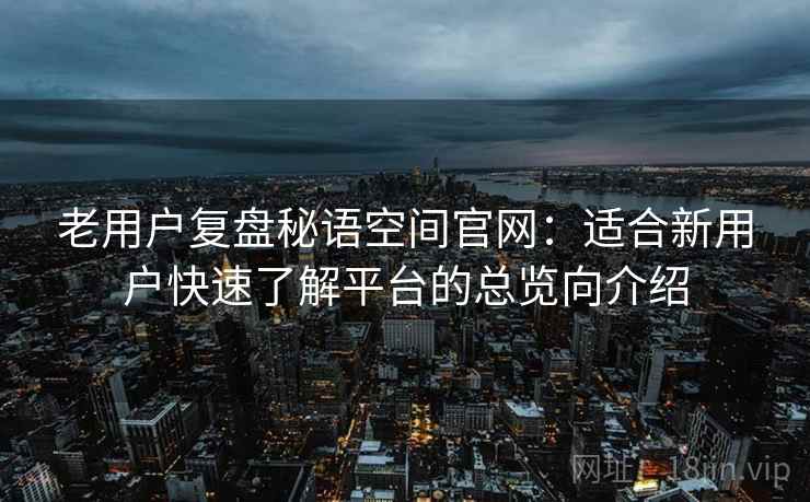 老用户复盘秘语空间官网：适合新用户快速了解平台的总览向介绍
