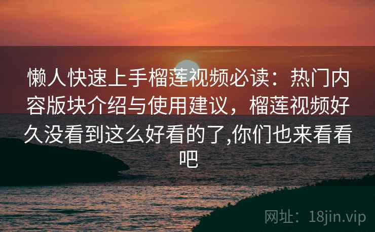 懒人快速上手榴莲视频必读：热门内容版块介绍与使用建议，榴莲视频好久没看到这么好看的了,你们也来看看吧