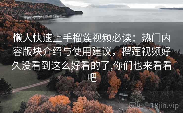 懒人快速上手榴莲视频必读：热门内容版块介绍与使用建议，榴莲视频好久没看到这么好看的了,你们也来看看吧