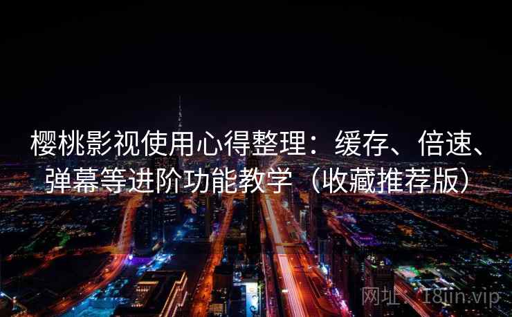 樱桃影视使用心得整理：缓存、倍速、弹幕等进阶功能教学（收藏推荐版）