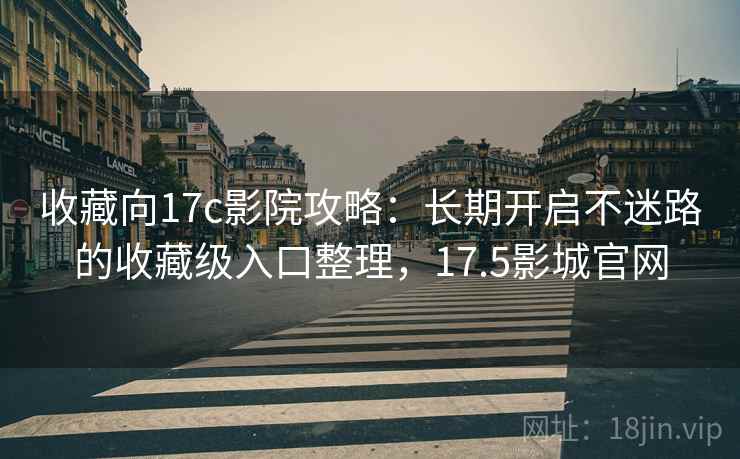 收藏向17c影院攻略：长期开启不迷路的收藏级入口整理，17.5影城官网