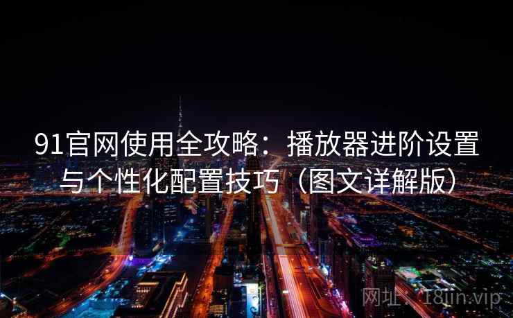 91官网使用全攻略：播放器进阶设置与个性化配置技巧（图文详解版）