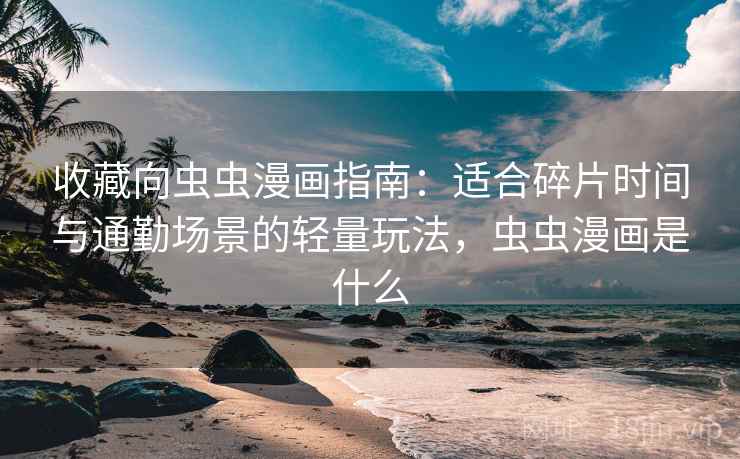 收藏向虫虫漫画指南：适合碎片时间与通勤场景的轻量玩法，虫虫漫画是什么