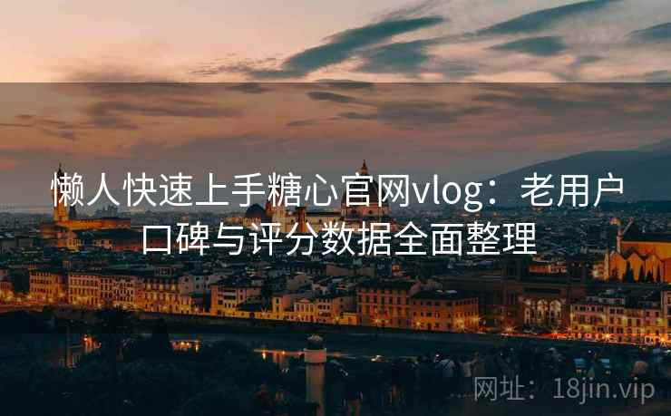懒人快速上手糖心官网vlog：老用户口碑与评分数据全面整理