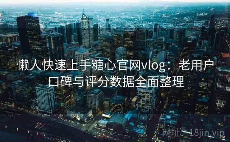 懒人快速上手糖心官网vlog：老用户口碑与评分数据全面整理