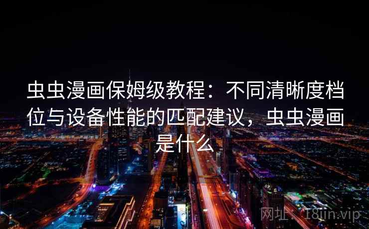 虫虫漫画保姆级教程：不同清晰度档位与设备性能的匹配建议，虫虫漫画是什么