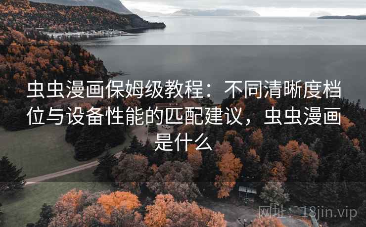 虫虫漫画保姆级教程：不同清晰度档位与设备性能的匹配建议，虫虫漫画是什么