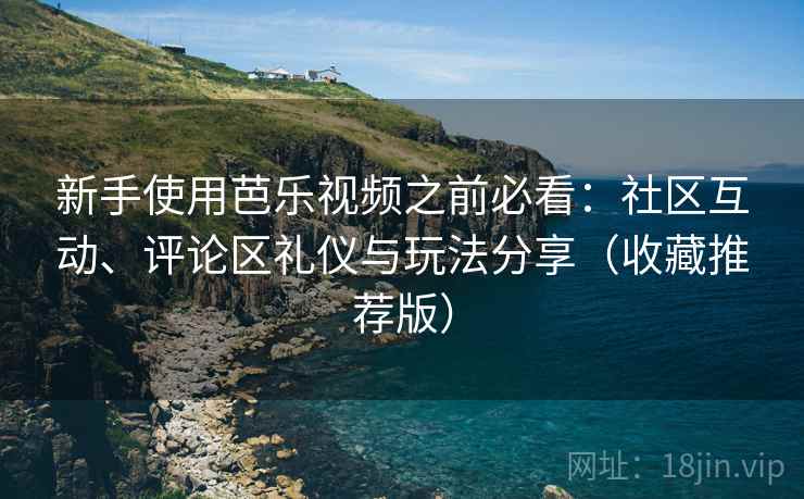 新手使用芭乐视频之前必看：社区互动、评论区礼仪与玩法分享（收藏推荐版）