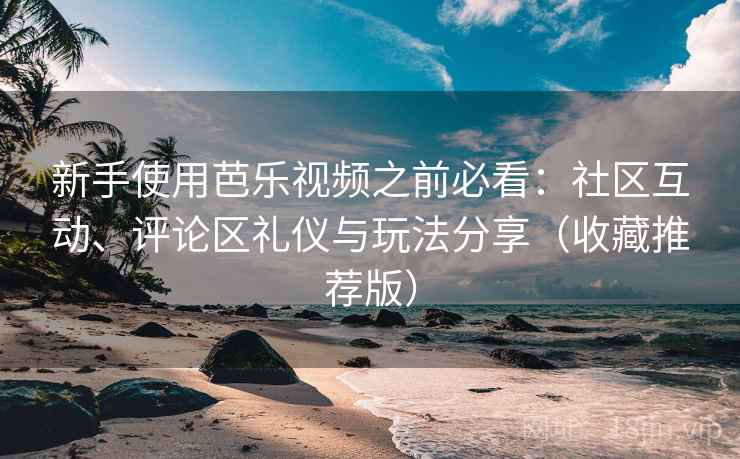 新手使用芭乐视频之前必看：社区互动、评论区礼仪与玩法分享（收藏推荐版）