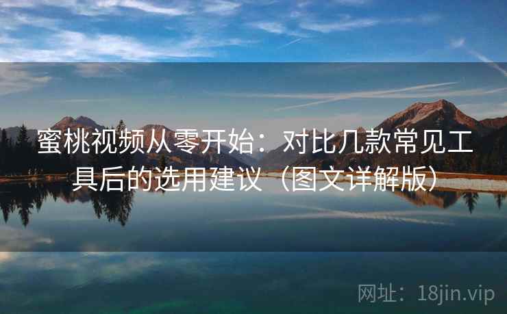 蜜桃视频从零开始：对比几款常见工具后的选用建议（图文详解版）