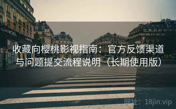 收藏向樱桃影视指南：官方反馈渠道与问题提交流程说明（长期使用版）