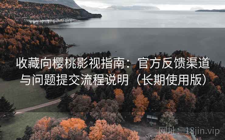 收藏向樱桃影视指南：官方反馈渠道与问题提交流程说明（长期使用版）