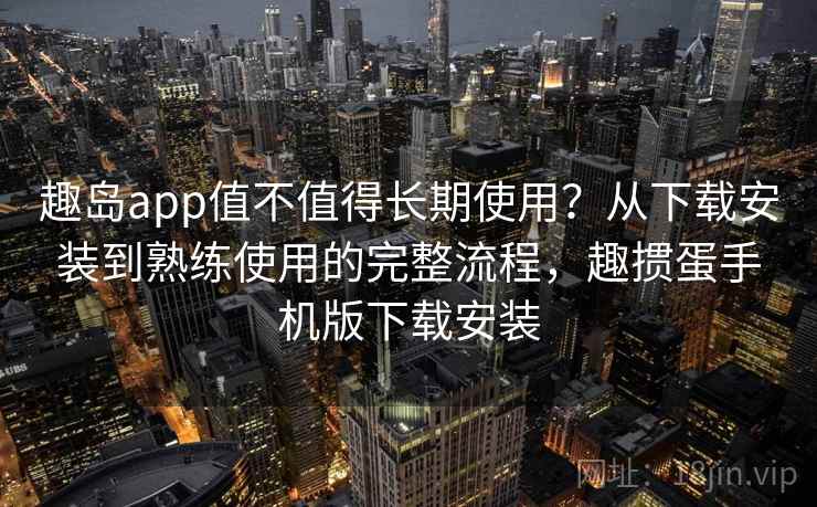 趣岛app值不值得长期使用？从下载安装到熟练使用的完整流程，趣掼蛋手机版下载安装