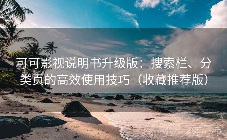 可可影视说明书升级版：搜索栏、分类页的高效使用技巧（收藏推荐版）