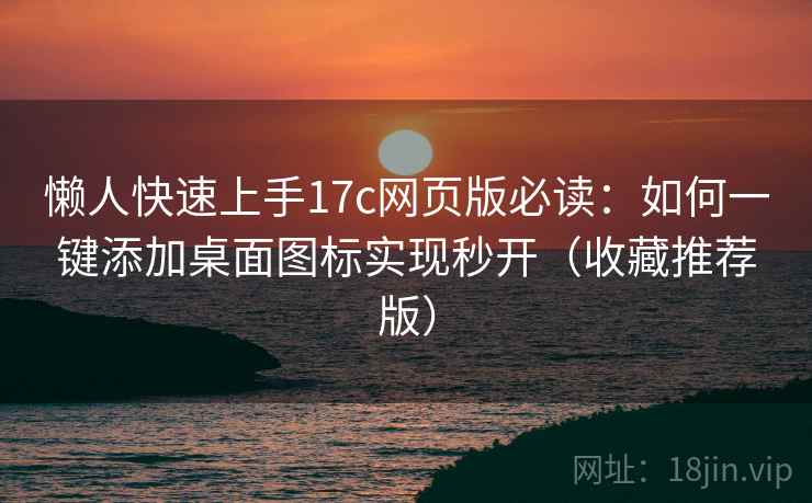 懒人快速上手17c网页版必读：如何一键添加桌面图标实现秒开（收藏推荐版）