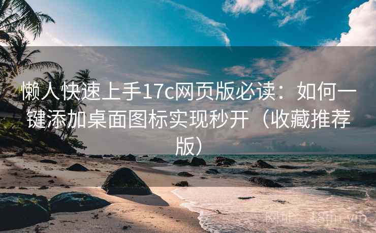 懒人快速上手17c网页版必读：如何一键添加桌面图标实现秒开（收藏推荐版）