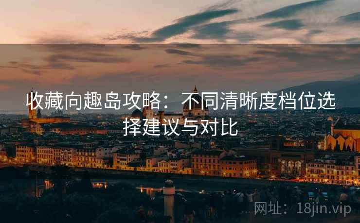 收藏向趣岛攻略：不同清晰度档位选择建议与对比