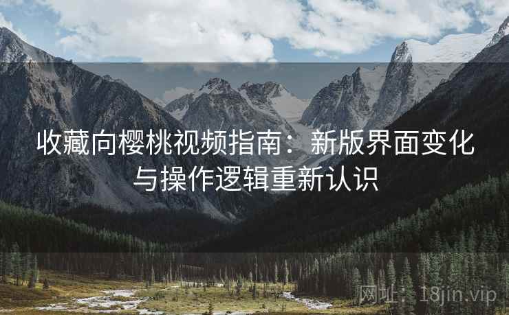 收藏向樱桃视频指南：新版界面变化与操作逻辑重新认识