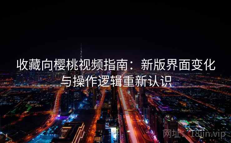 收藏向樱桃视频指南：新版界面变化与操作逻辑重新认识