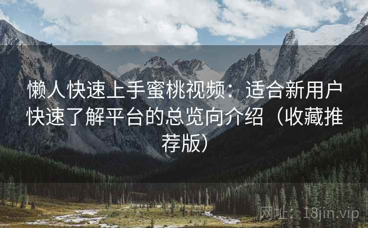 懒人快速上手蜜桃视频：适合新用户快速了解平台的总览向介绍（收藏推荐版）