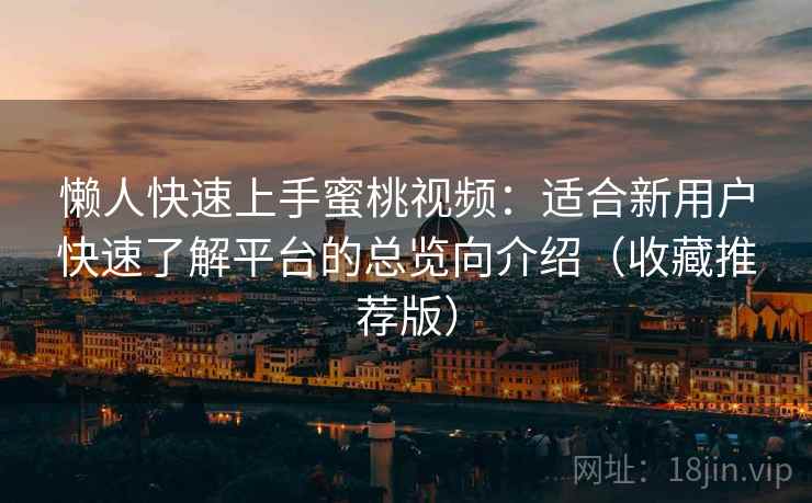 懒人快速上手蜜桃视频：适合新用户快速了解平台的总览向介绍（收藏推荐版）