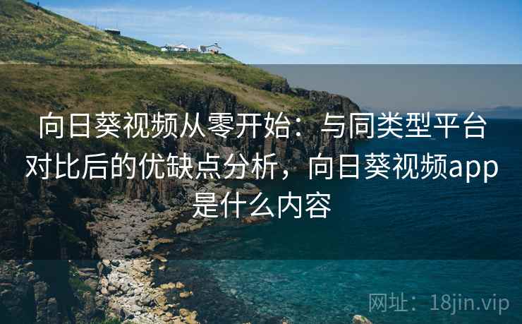 向日葵视频从零开始：与同类型平台对比后的优缺点分析，向日葵视频app是什么内容
