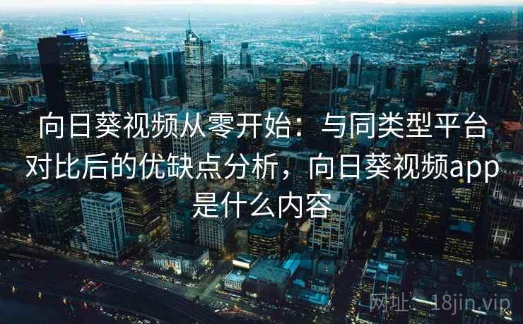 向日葵视频从零开始：与同类型平台对比后的优缺点分析，向日葵视频app是什么内容