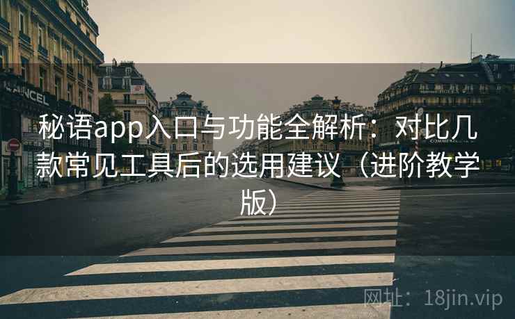 秘语app入口与功能全解析：对比几款常见工具后的选用建议（进阶教学版）