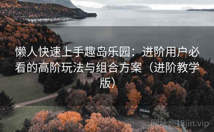 懒人快速上手趣岛乐园：进阶用户必看的高阶玩法与组合方案（进阶教学版）