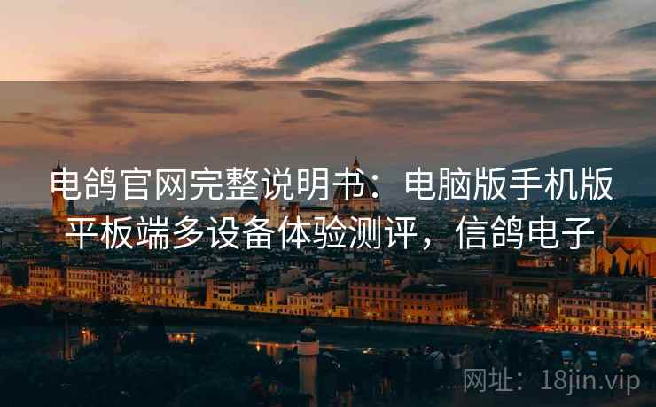 电鸽官网完整说明书：电脑版手机版平板端多设备体验测评，信鸽电子