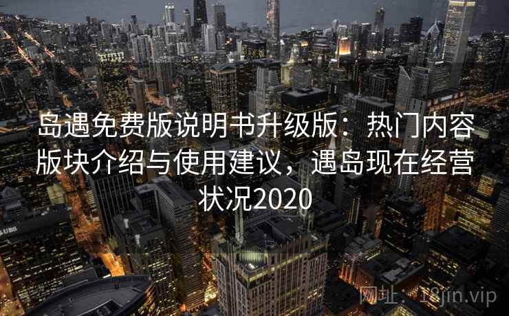 岛遇免费版说明书升级版：热门内容版块介绍与使用建议，遇岛现在经营状况2020
