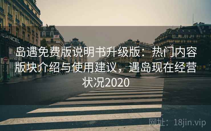 岛遇免费版说明书升级版：热门内容版块介绍与使用建议，遇岛现在经营状况2020