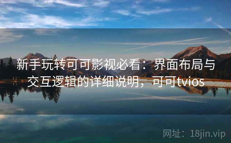新手玩转可可影视必看：界面布局与交互逻辑的详细说明，可可tvios