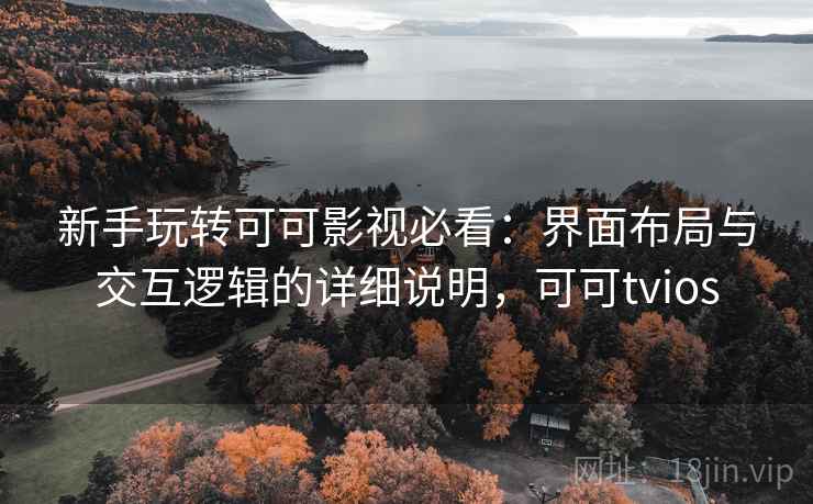 新手玩转可可影视必看：界面布局与交互逻辑的详细说明，可可tvios